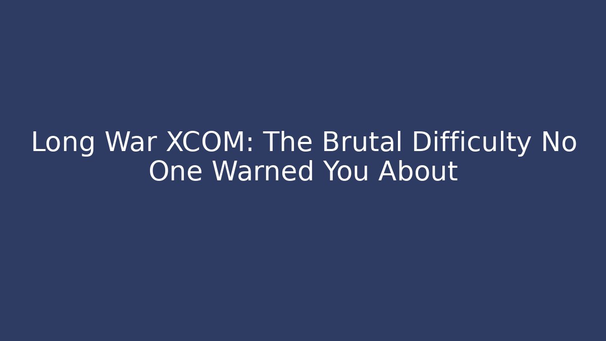 Long War XCOM: The Brutal Difficulty No One Warned You About