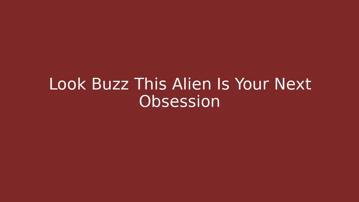Look Buzz This Alien Is Your Next Obsession