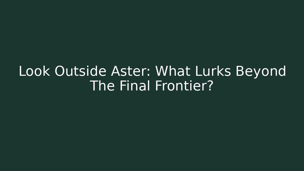 Look Outside Aster: What Lurks Beyond The Final Frontier?