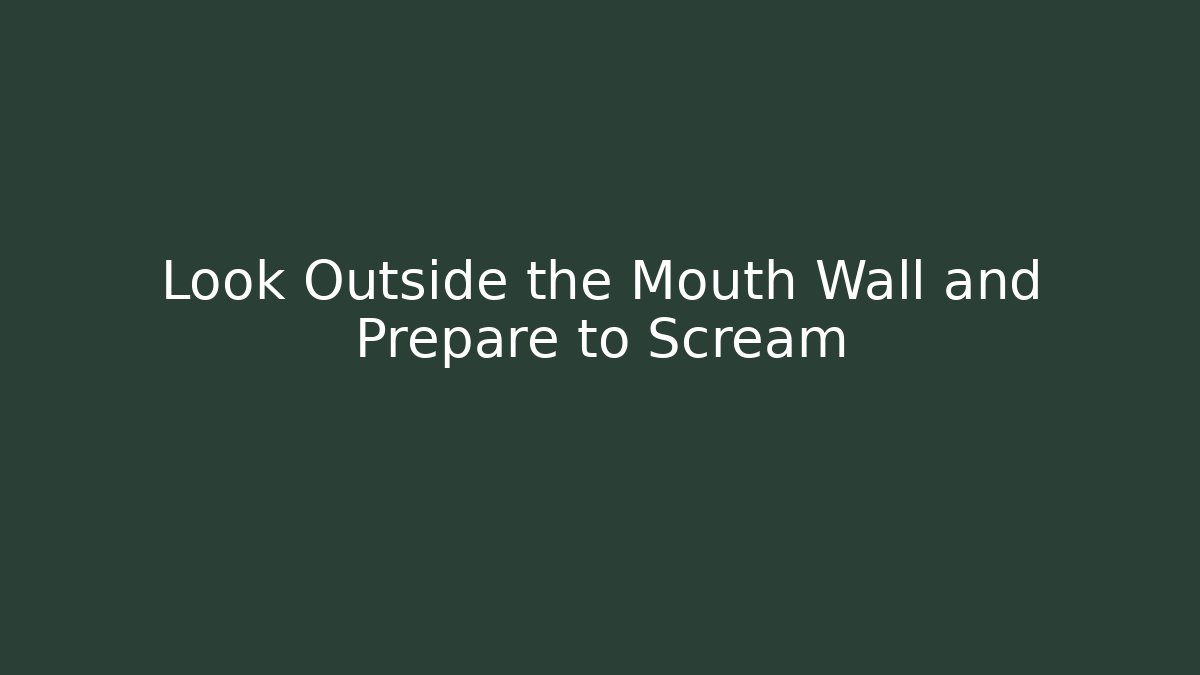 Look Outside the Mouth Wall and Prepare to Scream