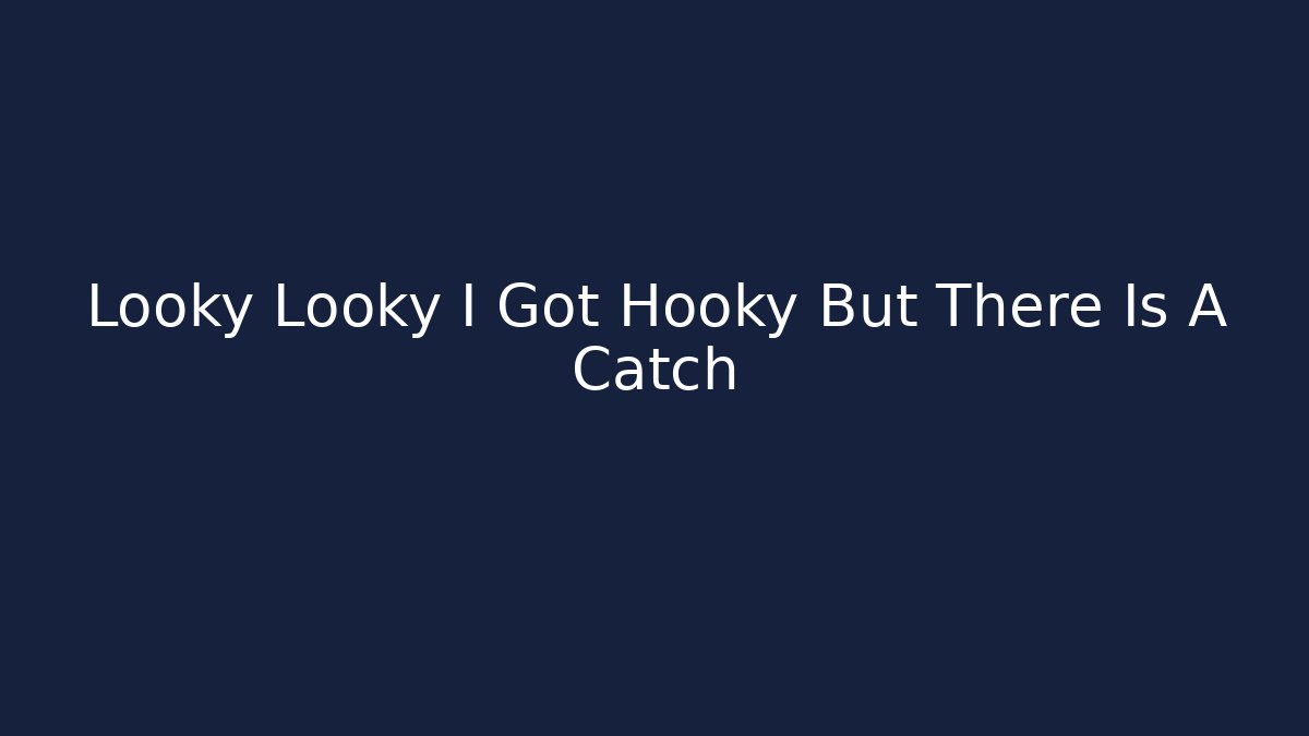 Looky Looky I Got Hooky But There Is A Catch