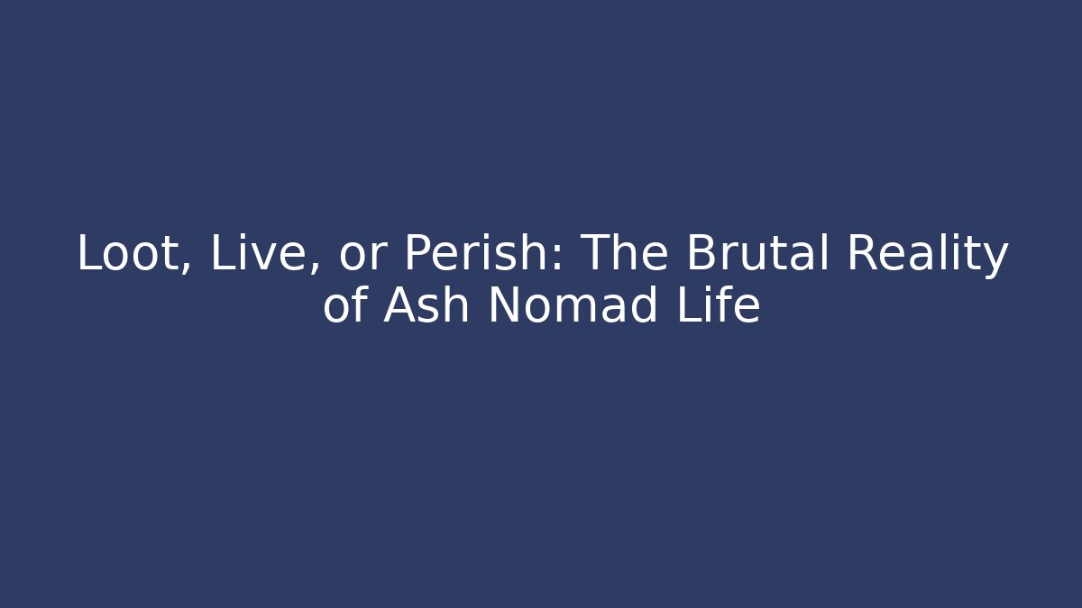 Loot, Live, or Perish: The Brutal Reality of Ash Nomad Life