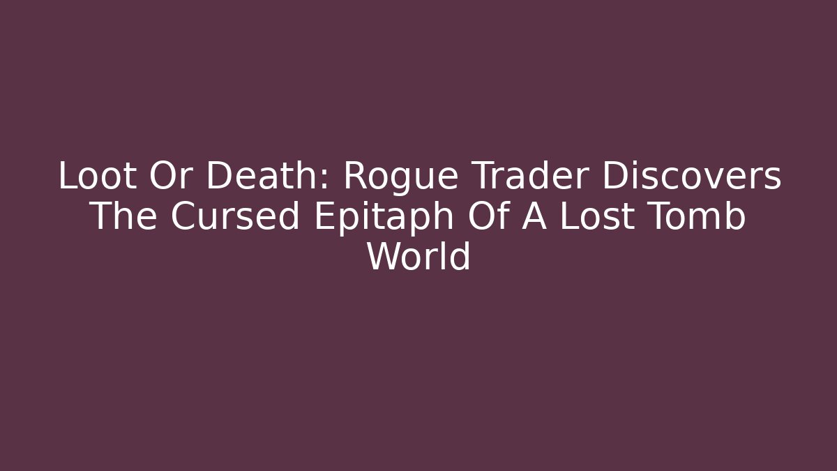 Loot Or Death: Rogue Trader Discovers The Cursed Epitaph Of A Lost Tomb World