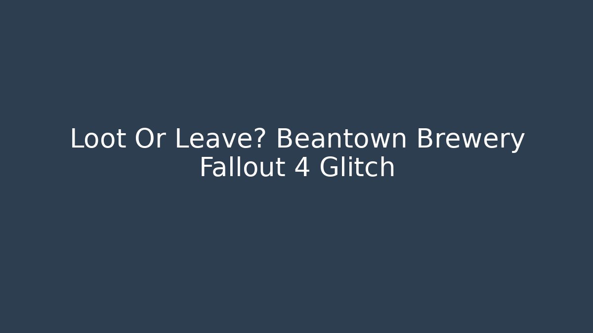 Loot Or Leave? Beantown Brewery Fallout 4 Glitch