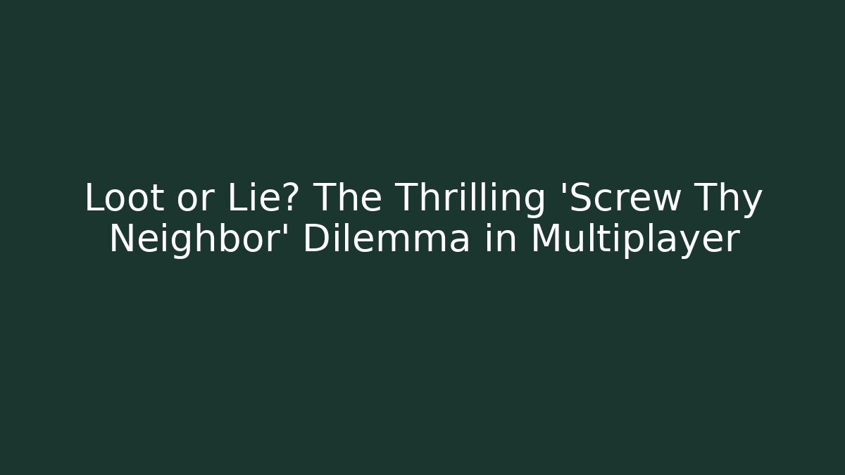 Loot or Lie? The Thrilling ‘Screw Thy Neighbor’ Dilemma in Multiplayer