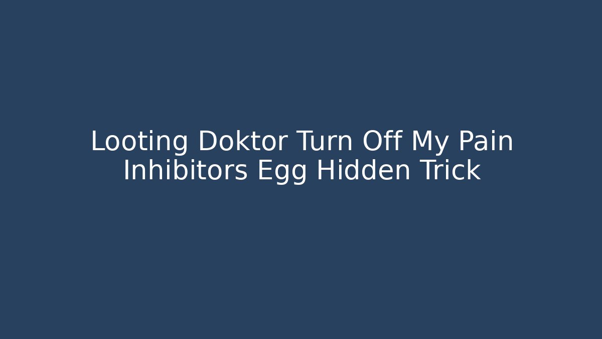 Looting Doktor Turn Off My Pain Inhibitors Egg Hidden Trick