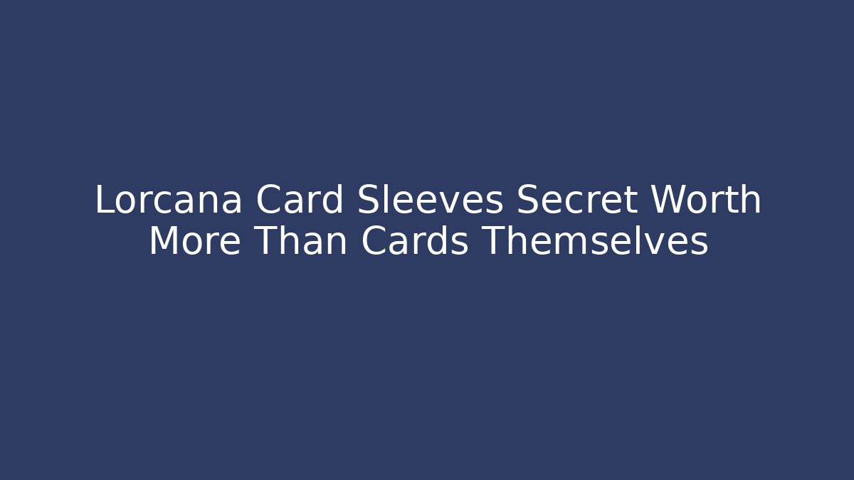 Lorcana Card Sleeves Secret Worth More Than Cards Themselves