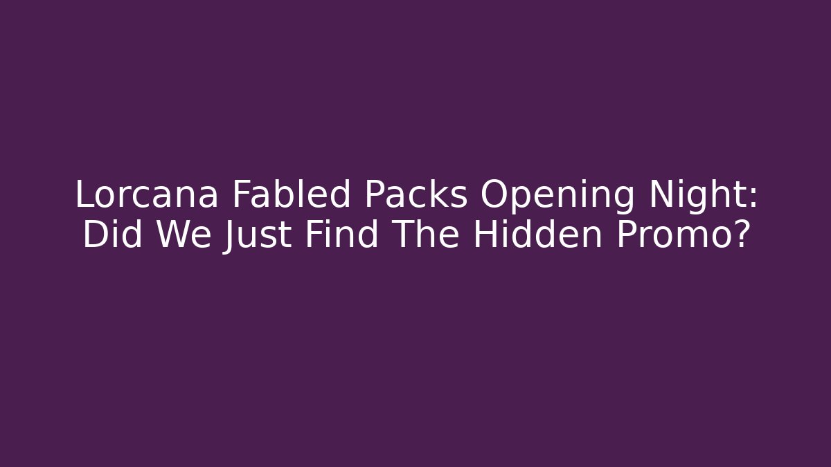 Lorcana Fabled Packs Opening Night: Did We Just Find The Hidden Promo?