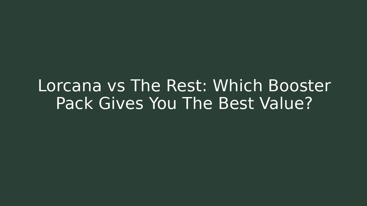 Lorcana vs The Rest: Which Booster Pack Gives You The Best Value?