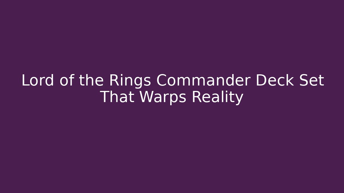 Lord of the Rings Commander Deck Set That Warps Reality
