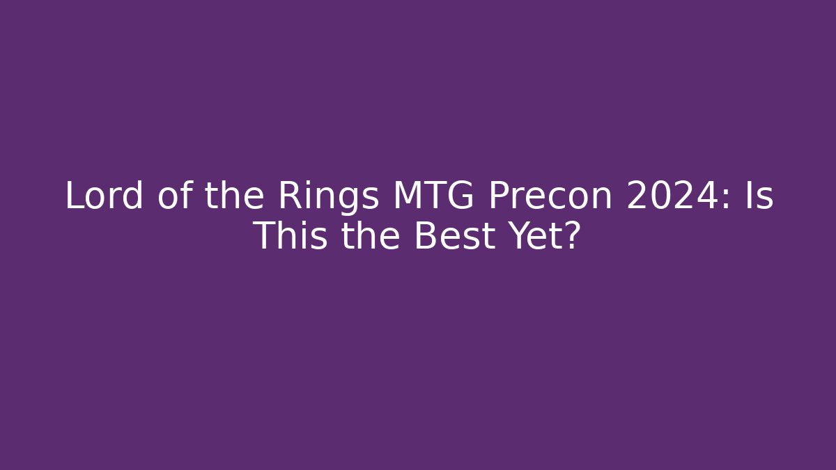 Lord of the Rings MTG Precon 2024: Is This the Best Yet?