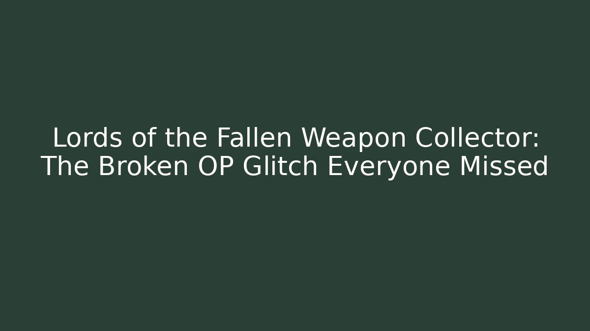Lords of the Fallen Weapon Collector: The Broken OP Glitch Everyone Missed