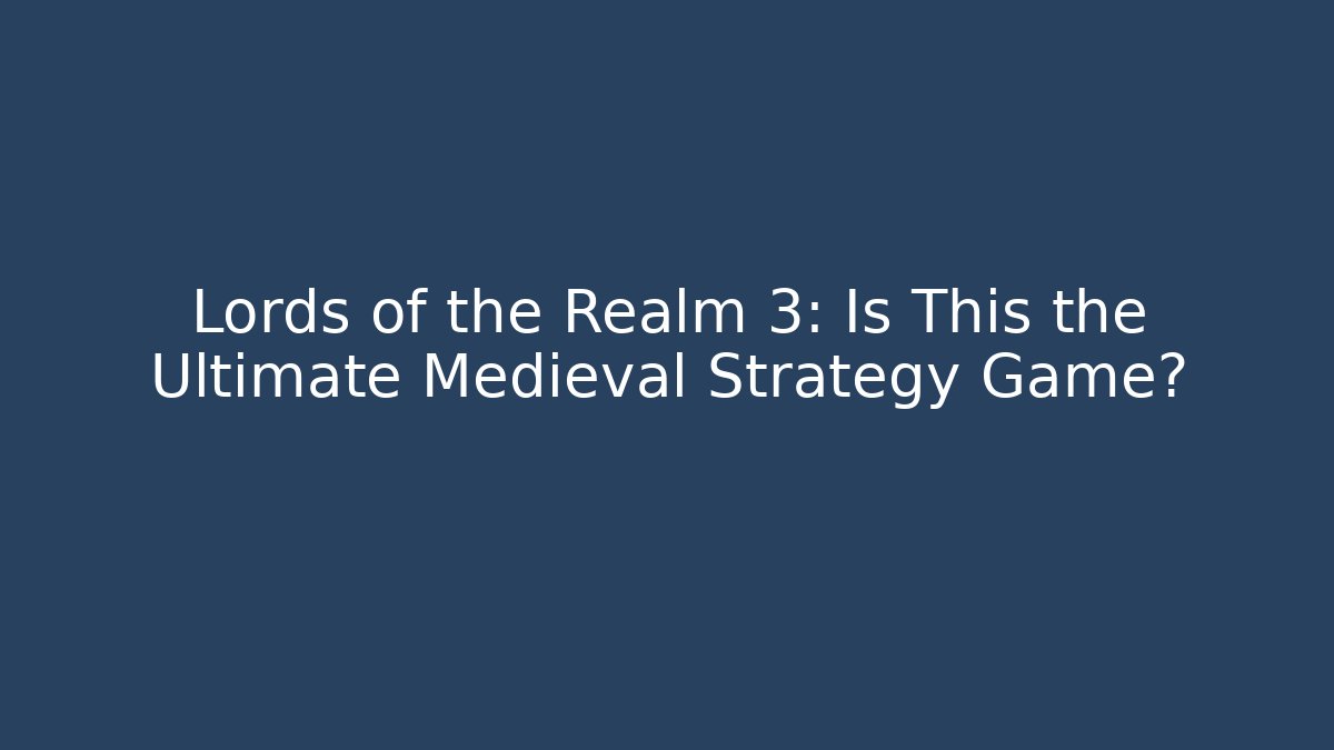 Lords of the Realm 3: Is This the Ultimate Medieval Strategy Game?