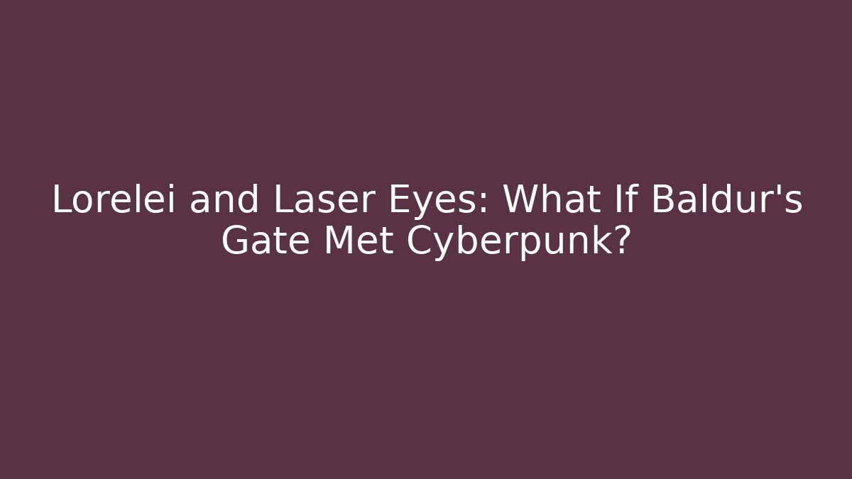 Lorelei and Laser Eyes: What If Baldur’s Gate Met Cyberpunk?