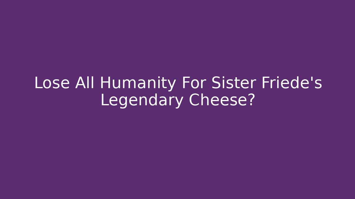 Lose All Humanity For Sister Friede's Legendary Cheese?