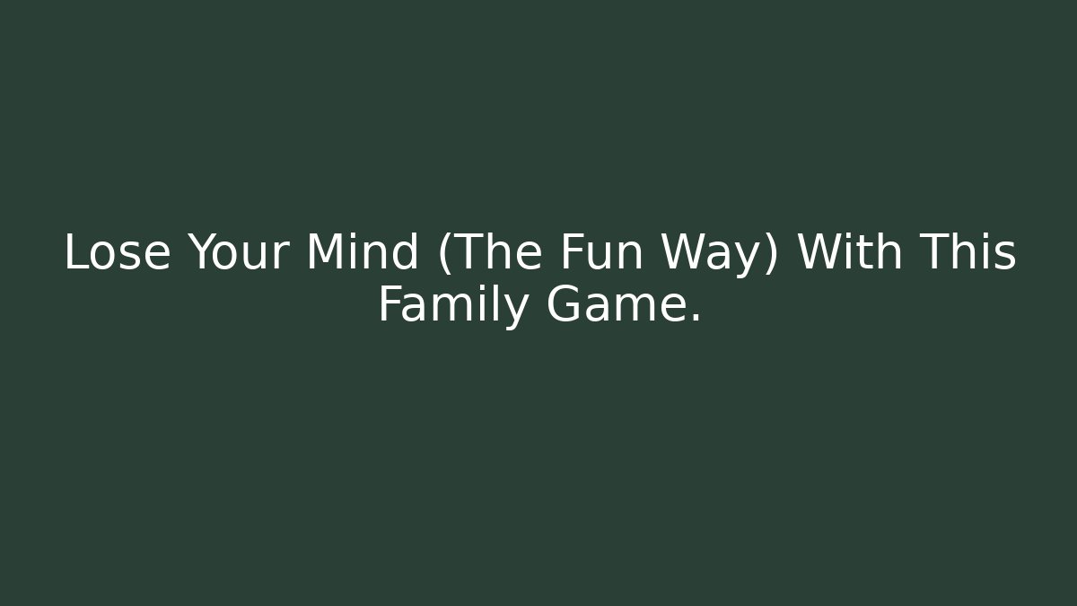 Lose Your Mind (The Fun Way) With This Family Game.