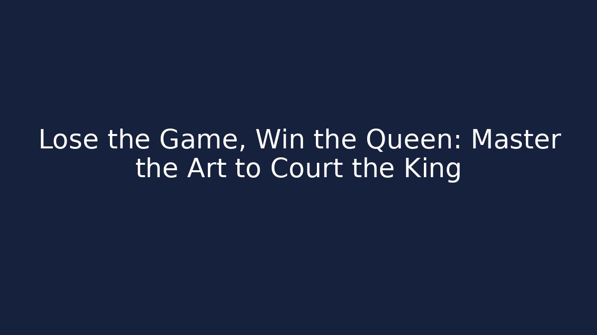 Lose the Game, Win the Queen: Master the Art to Court the King