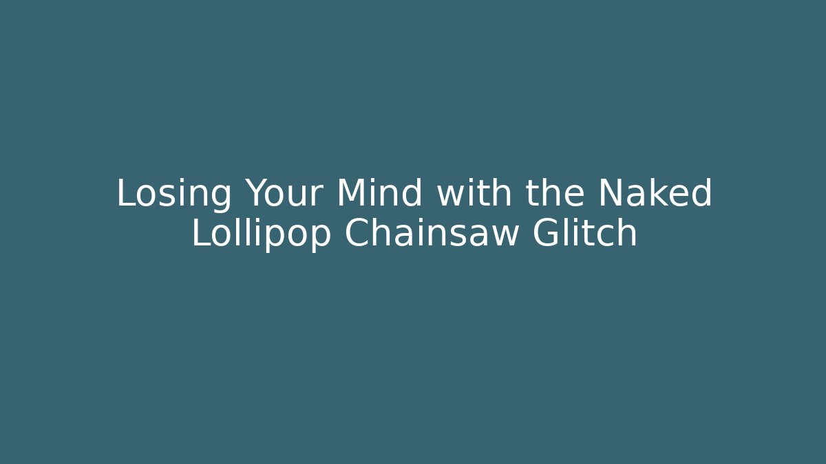 Losing Your Mind with the Naked Lollipop Chainsaw Glitch