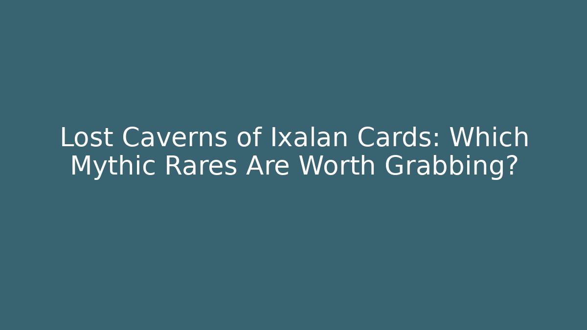 Lost Caverns of Ixalan Cards: Which Mythic Rares Are Worth Grabbing?