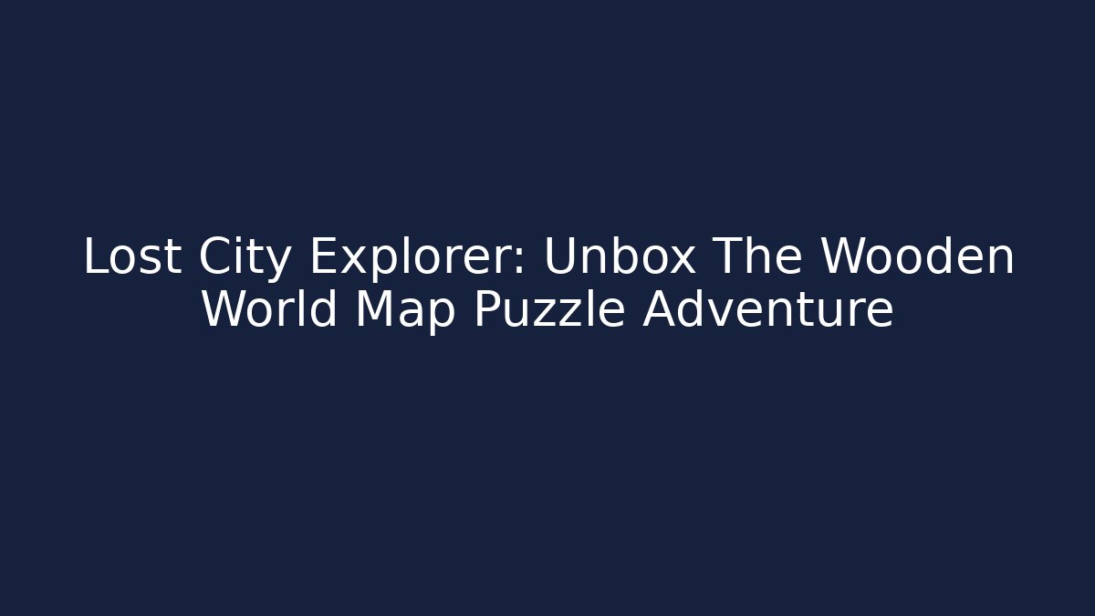Lost City Explorer: Unbox The Wooden World Map Puzzle Adventure