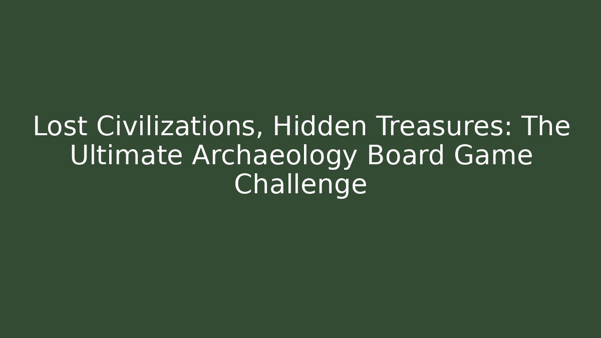 Lost Civilizations, Hidden Treasures: The Ultimate Archaeology Board Game Challenge