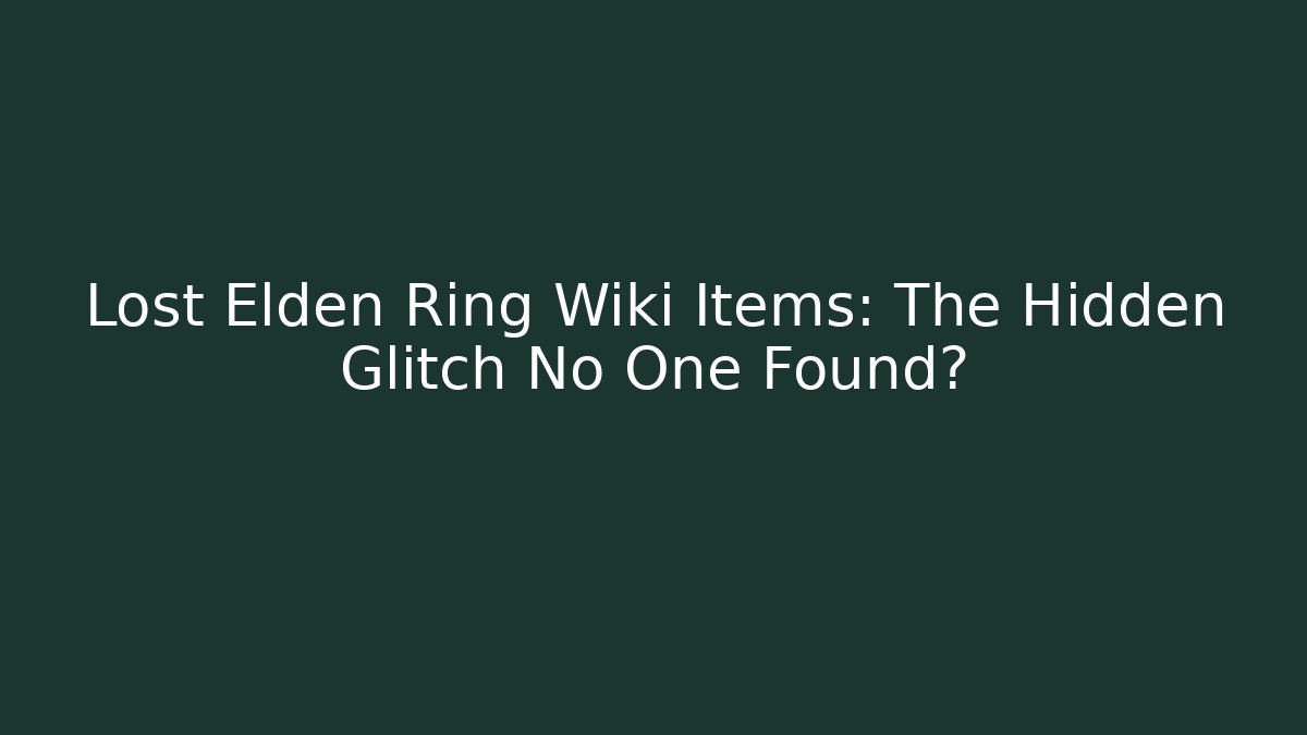 Lost Elden Ring Wiki Items: The Hidden Glitch No One Found?