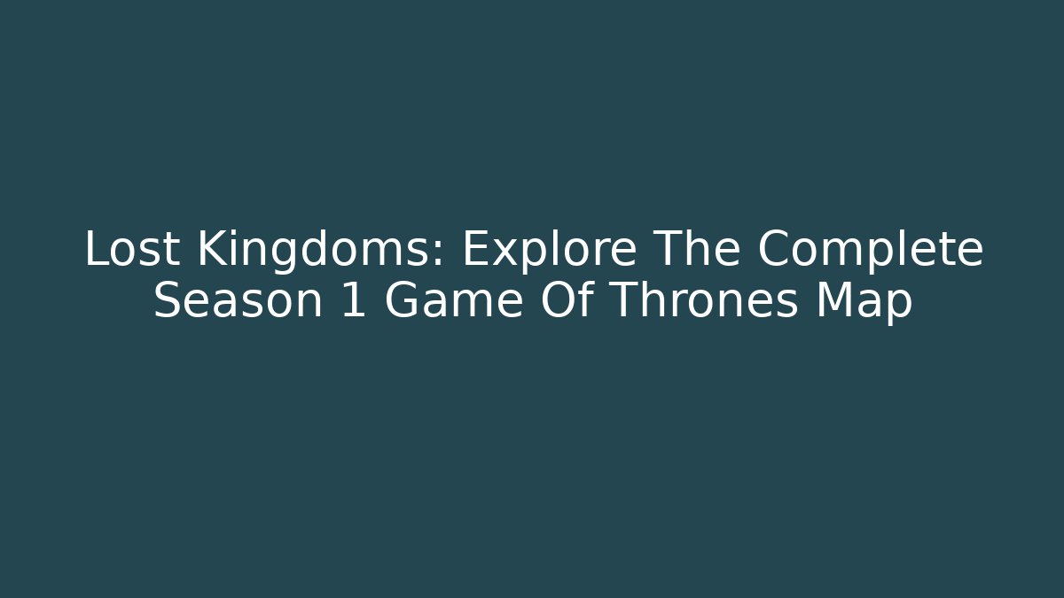Lost Kingdoms: Explore The Complete Season 1 Game Of Thrones Map