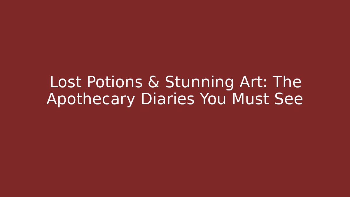Lost Potions & Stunning Art: The Apothecary Diaries You Must See