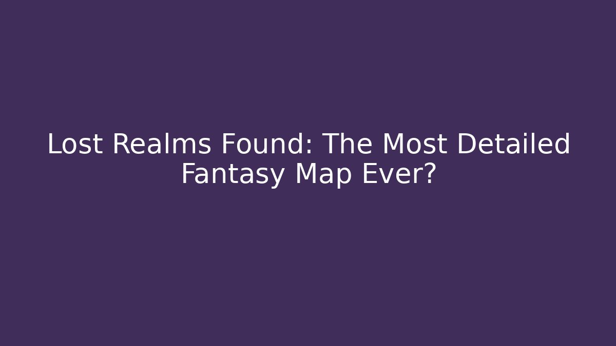 Lost Realms Found: The Most Detailed Fantasy Map Ever?
