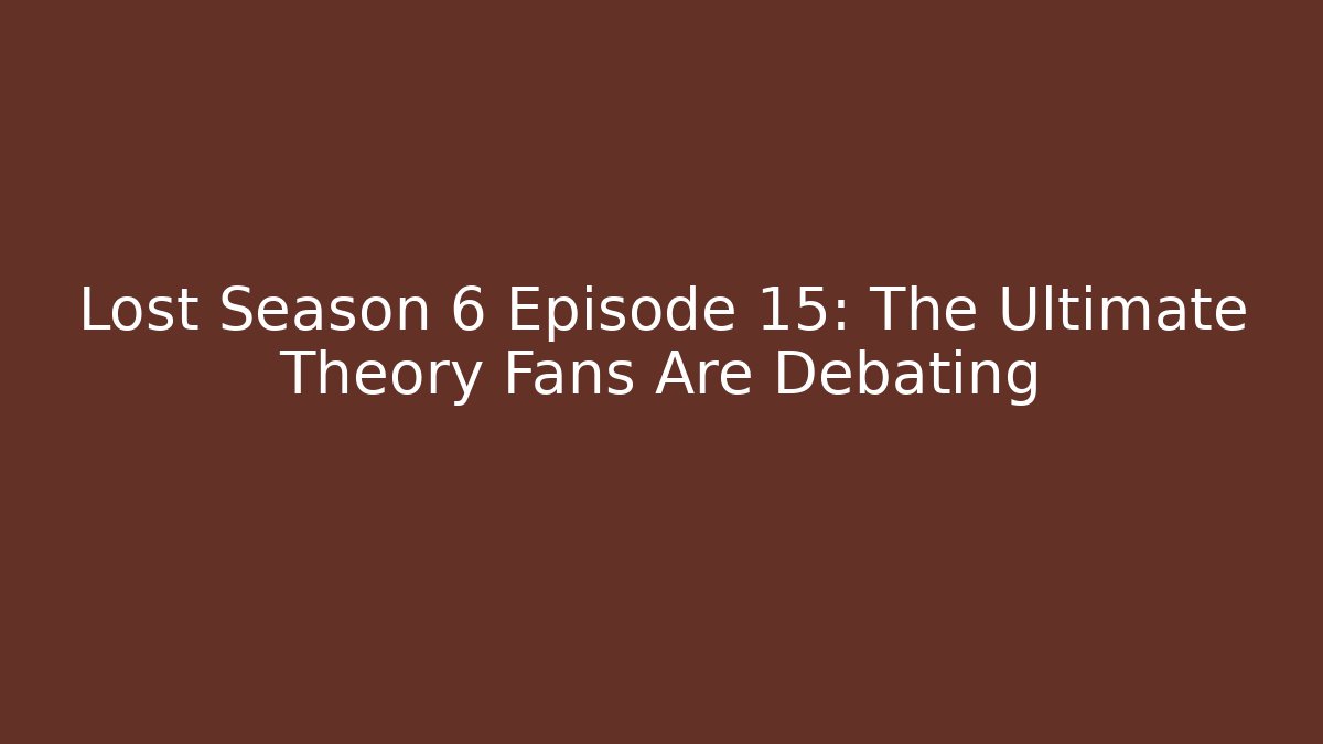 Lost Season 6 Episode 15: The Ultimate Theory Fans Are Debating