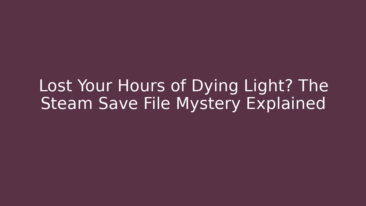 Lost Your Hours of Dying Light? The Steam Save File Mystery Explained