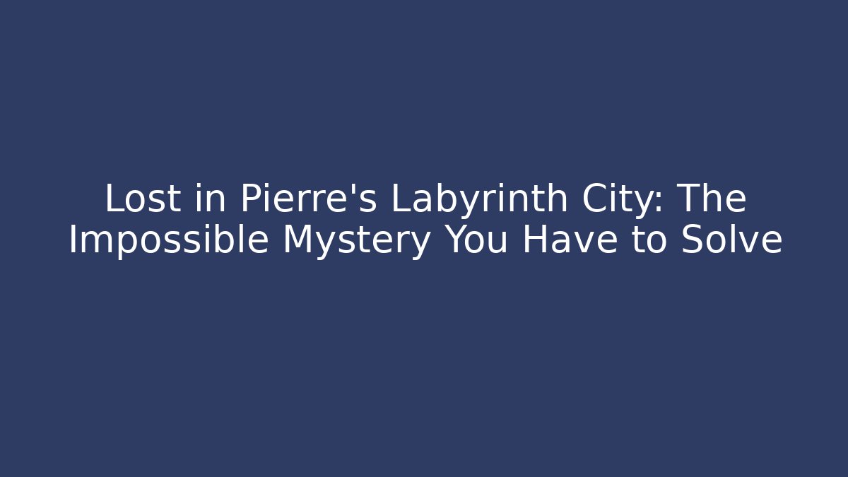 Lost in Pierre's Labyrinth City: The Impossible Mystery You Have to Solve