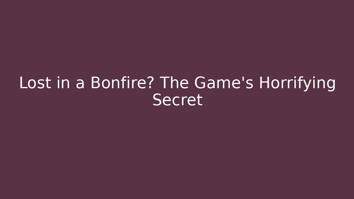 Lost in a Bonfire? The Game's Horrifying Secret