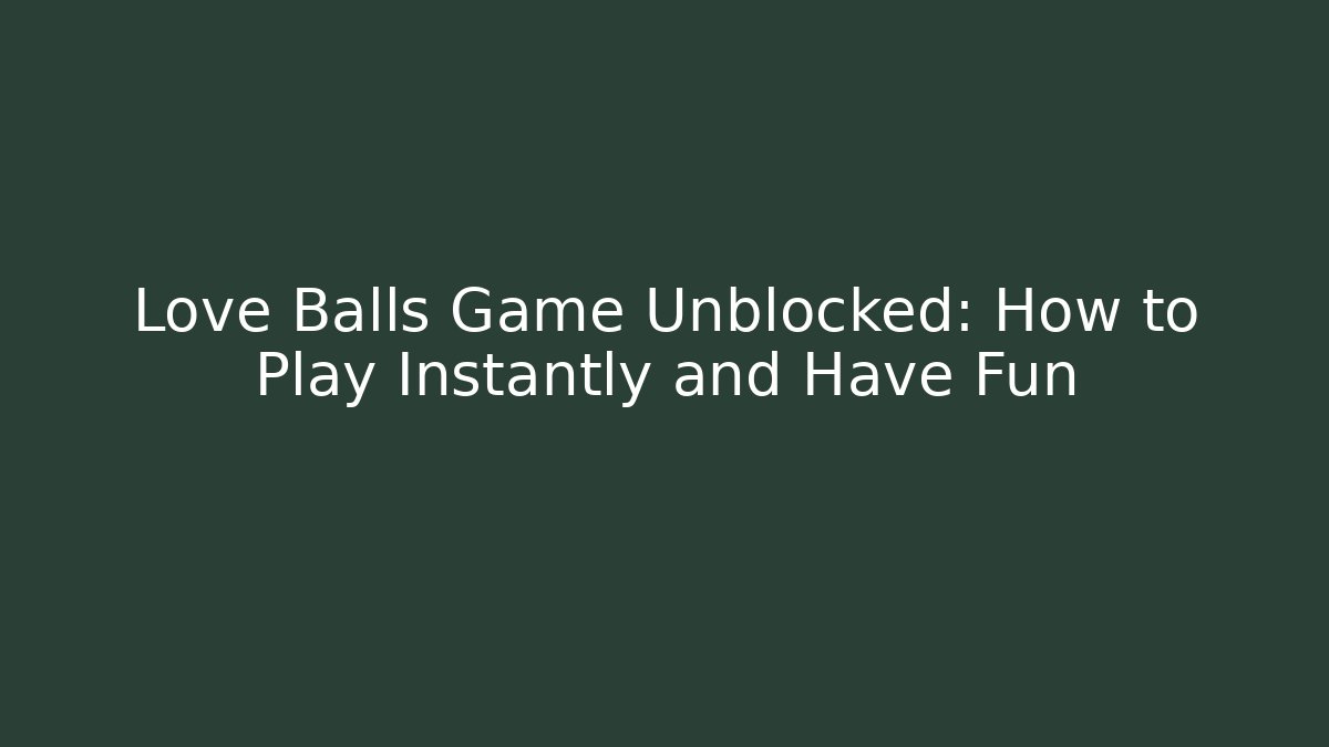 Love Balls Game Unblocked: How to Play Instantly and Have Fun