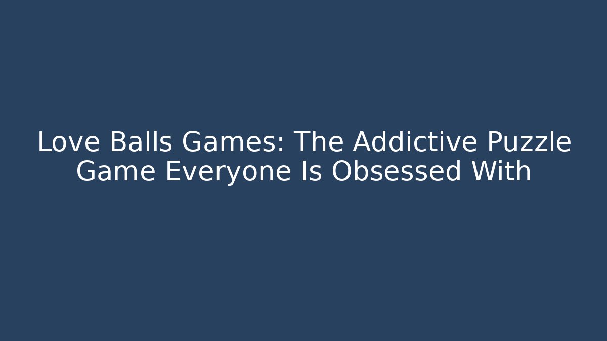 Love Balls Games: The Addictive Puzzle Game Everyone Is Obsessed With
