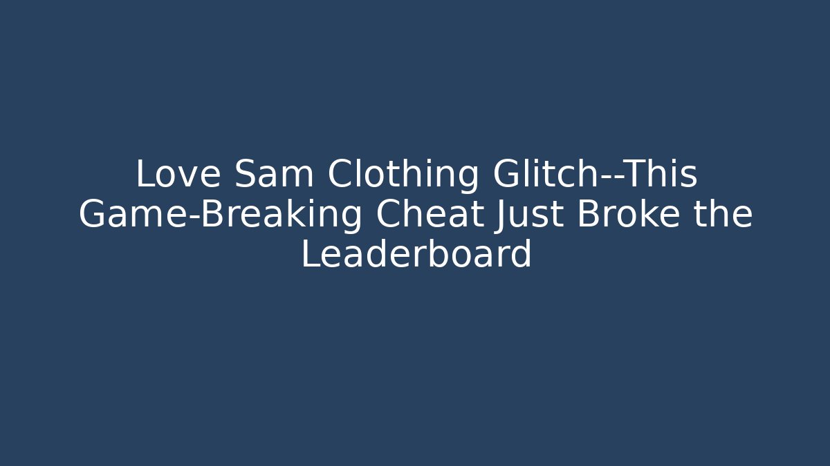 Love Sam Clothing Glitch—This Game-Breaking Cheat Just Broke the Leaderboard