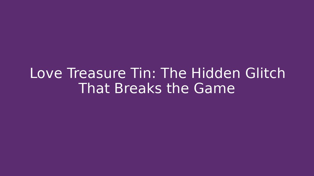 Love Treasure Tin: The Hidden Glitch That Breaks the Game