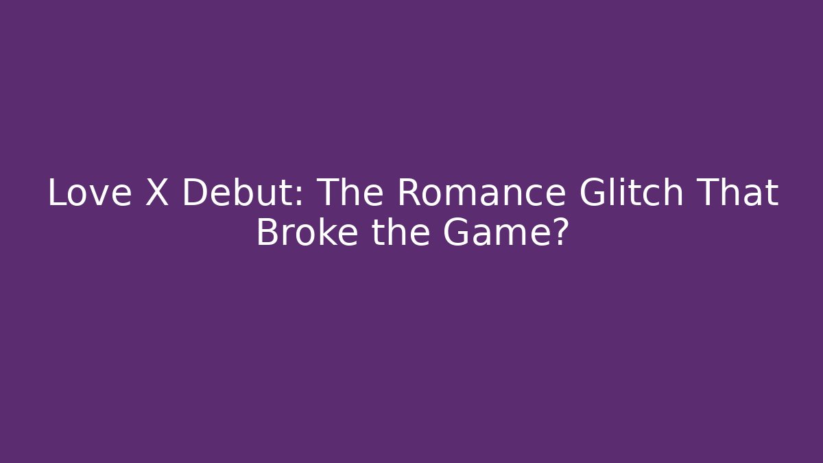 Love X Debut: The Romance Glitch That Broke the Game?