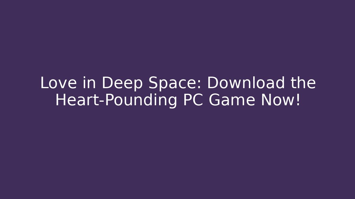 Love in Deep Space: Download the Heart-Pounding PC Game Now! - Método de Aprovação