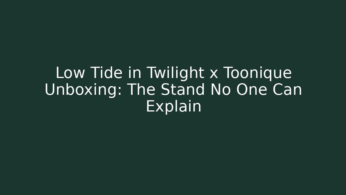 Low Tide in Twilight x Toonique Unboxing: The Stand No One Can Explain