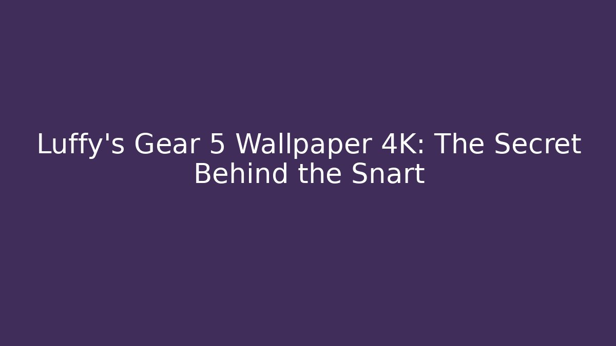 Luffy's Gear 5 Wallpaper 4K: The Secret Behind the Snart