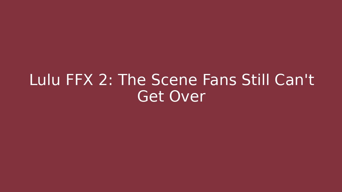 Lulu FFX 2: The Scene Fans Still Can’t Get Over