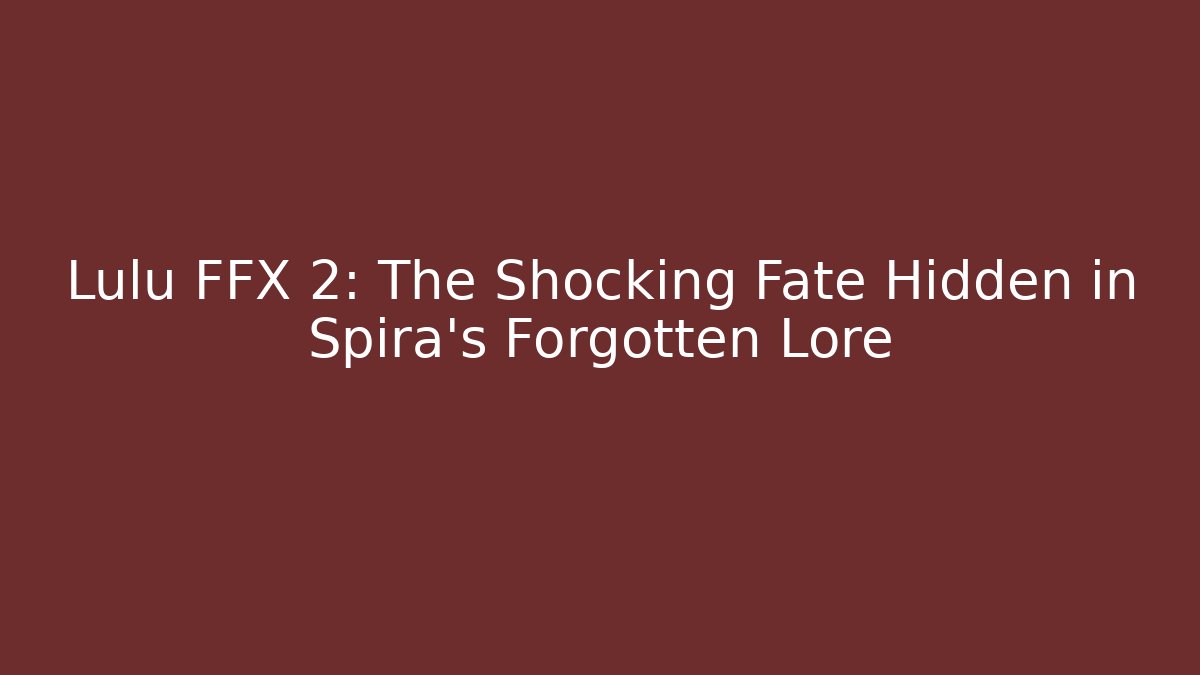 Lulu FFX 2: The Shocking Fate Hidden in Spira’s Forgotten Lore