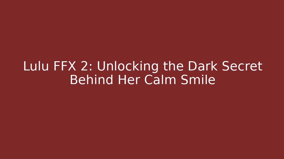 Lulu FFX 2: Unlocking the Dark Secret Behind Her Calm Smile
