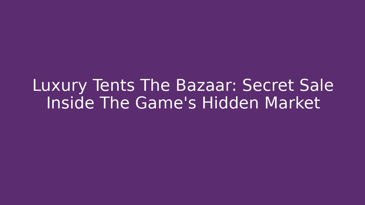Luxury Tents The Bazaar: Secret Sale Inside The Game's Hidden Market