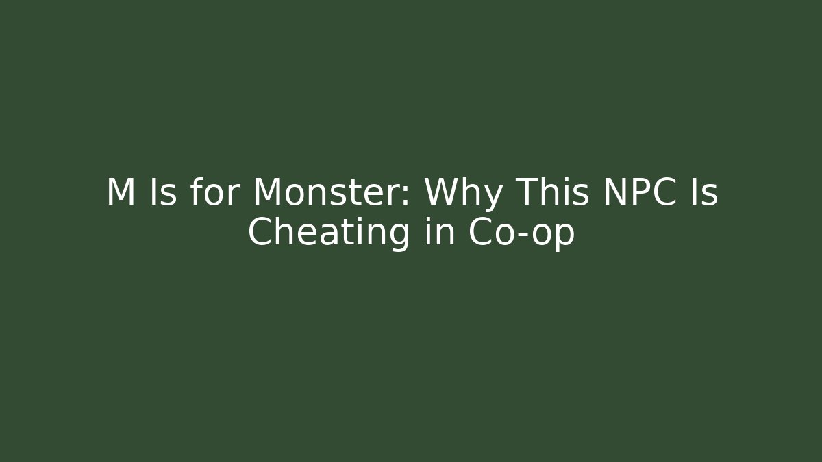 M Is for Monster: Why This NPC Is Cheating in Co-op