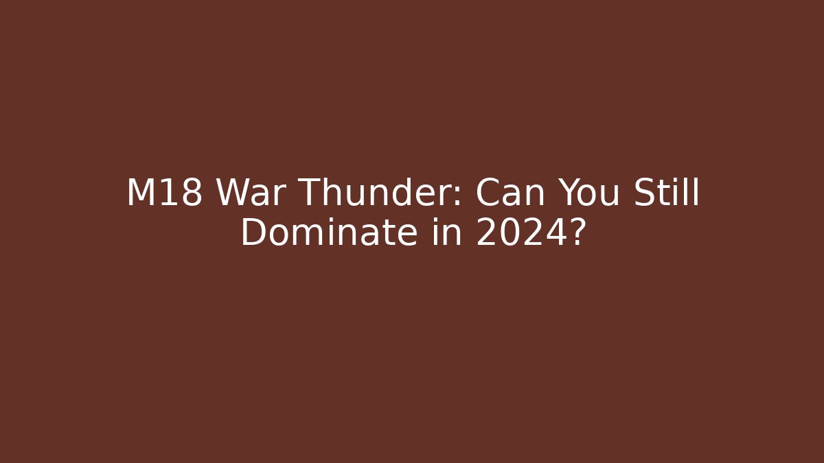 M18 War Thunder: Can You Still Dominate in 2024?