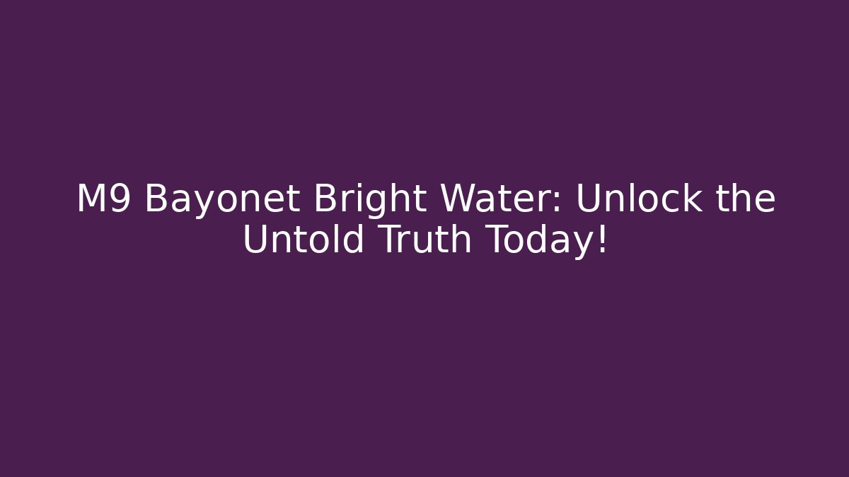 M9 Bayonet Bright Water: Unlock the Untold Truth Today!