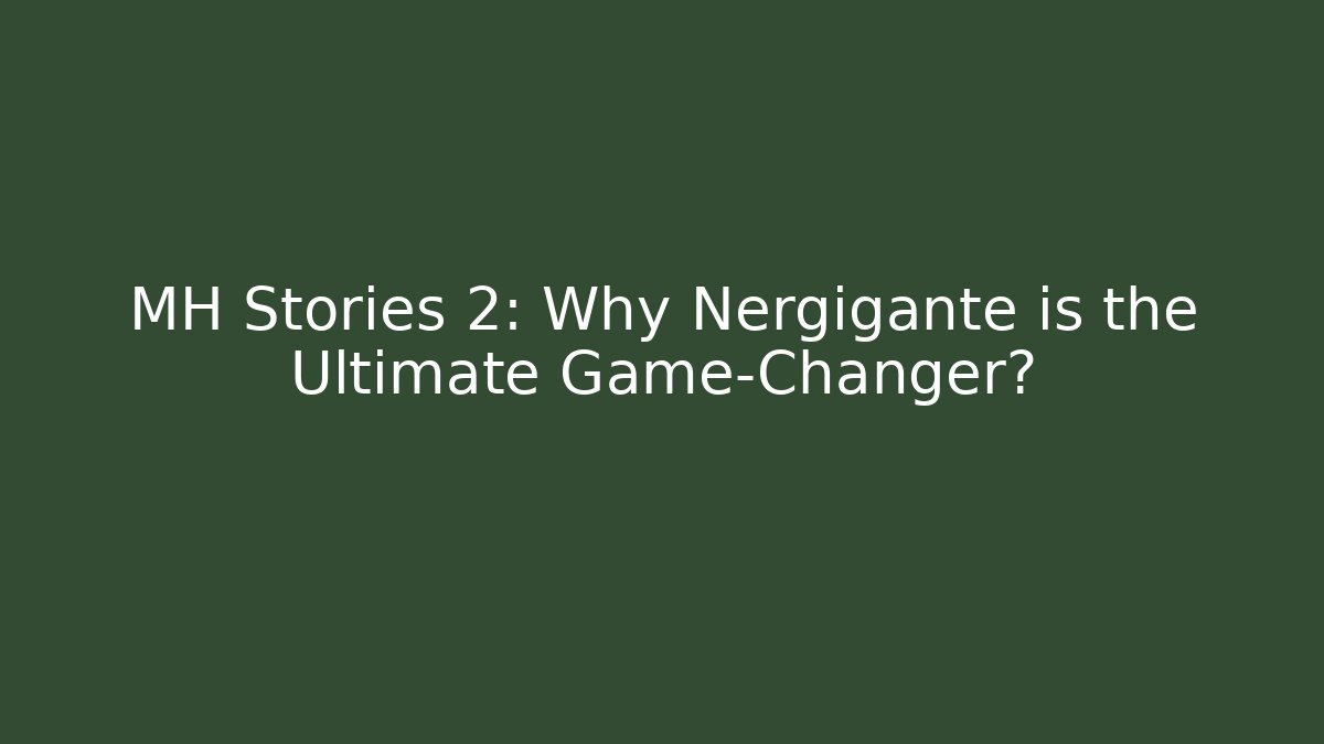MH Stories 2: Why Nergigante is the Ultimate Game-Changer?