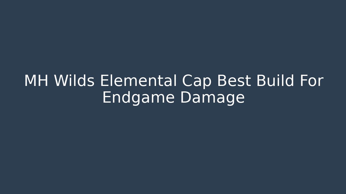 MH Wilds Elemental Cap Best Build For Endgame Damage